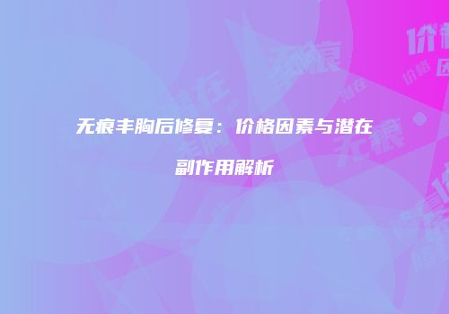 无痕丰胸后修复：价格因素与潜在副作用解析