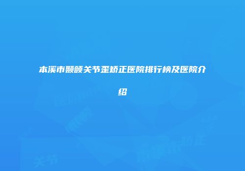 本溪市颞颌关节歪矫正医院排行榜及医院介绍