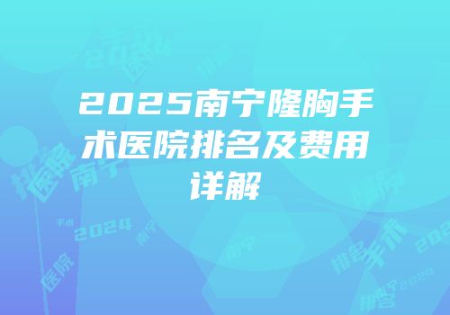 2025南宁隆胸手术医院排名及费用详解