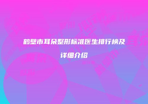 鹤壁市耳朵整形标准医生排行榜及详细介绍
