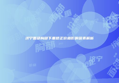 济宁面部胸部下垂矫正价格影响因素解析