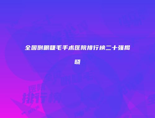 全国倒眼睫毛手术医院排行榜二十强揭晓