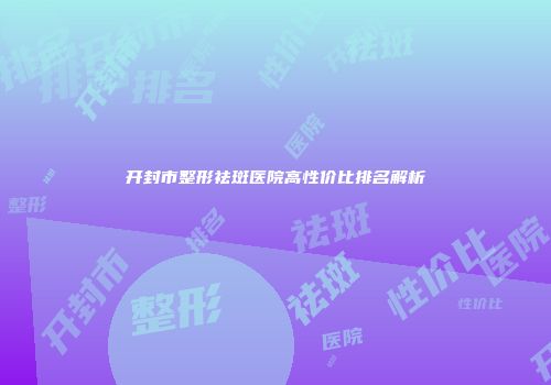 开封市整形祛斑医院高性价比排名解析