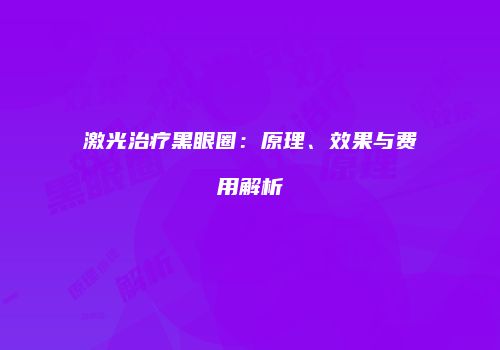 激光治疗黑眼圈：原理、效果与费用解析