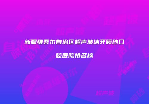新疆维吾尔自治区超声波洁牙喷砂口腔医院排名榜