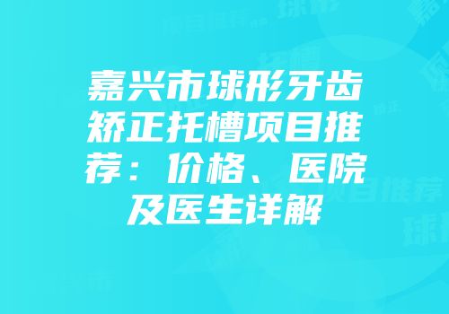 嘉兴市球形牙齿矫正托槽项目推荐：价格、医院及医生详解