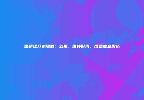 面部提升术除皱：效果、维持时间、后遗症全解析