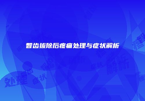 智齿拔除后疼痛处理与症状解析