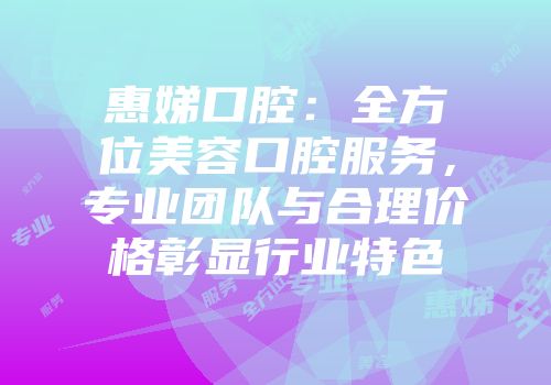 惠娣口腔：全方位美容口腔服务，专业团队与合理价格彰显行业特色