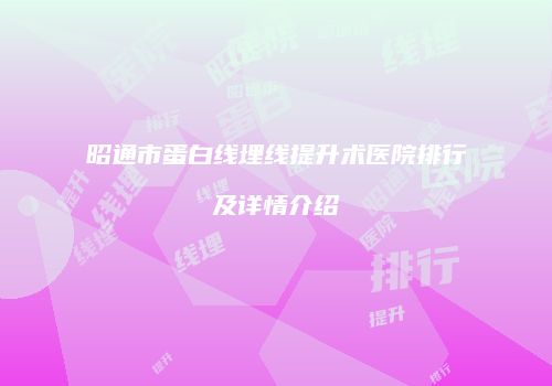 昭通市蛋白线埋线提升术医院排行及详情介绍