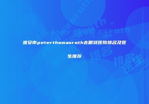 淮安市peterthomasroth去眼袋医院排名及医生推荐