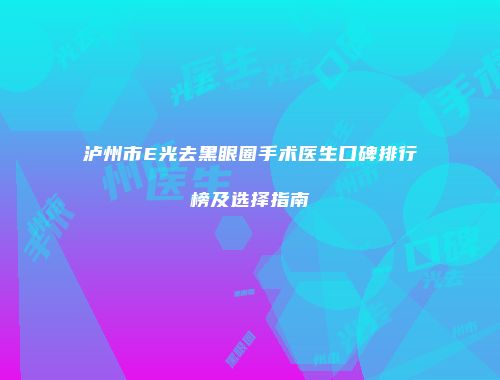 泸州市E光去黑眼圈手术医生口碑排行榜及选择指南