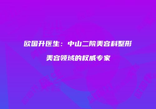 欧国升医生：中山二院美容科整形美容领域的权威专家