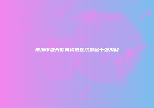 珠海市激光除黄褐斑医院排名十强揭晓