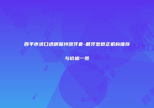 四平市进口透明保持器牙套-磨牙垫矫正机构推荐与价格一览