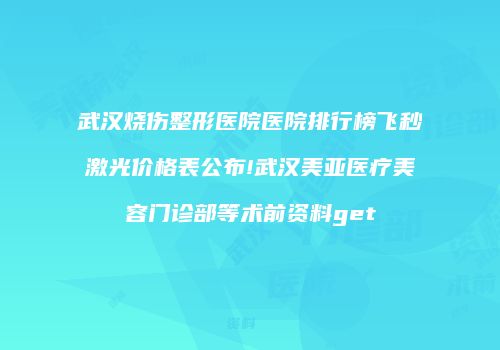 武汉烧伤整形医院医院排行榜飞秒激光价格表公布!武汉美亚医疗美容门诊部等术前资料get