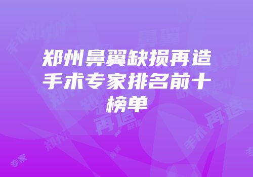 郑州鼻翼缺损再造手术专家排名前十榜单