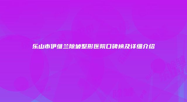 乐山市伊维兰除皱整形医院口碑榜及详细介绍