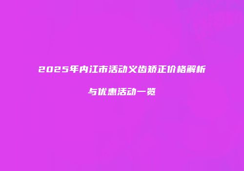 2025年内江市活动义齿矫正价格解析与优惠活动一览