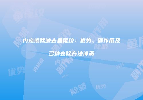内窥镜除皱去鱼尾纹：优势、副作用及多种去除方法详解