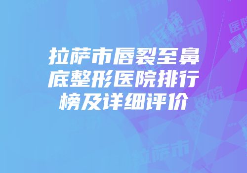 拉萨市唇裂至鼻底整形医院排行榜及详细评价
