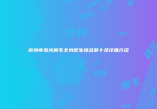 滨州市激光脱毛全身医生排名前十及详细介绍