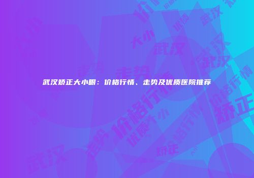 武汉矫正大小眼：价格行情、走势及优质医院推荐