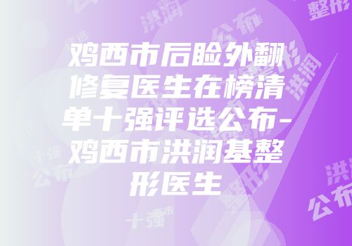 鸡西市后睑外翻修复医生在榜清单十强评选公布-鸡西市洪润基整形医生