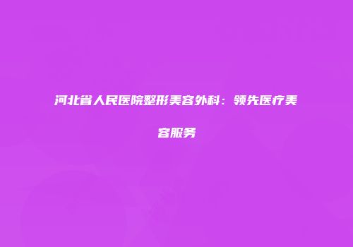 河北省人民医院整形美容外科：领先医疗美容服务