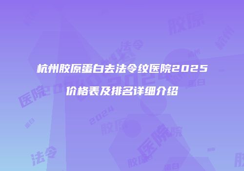 杭州胶原蛋白去法令纹医院2025价格表及排名详细介绍