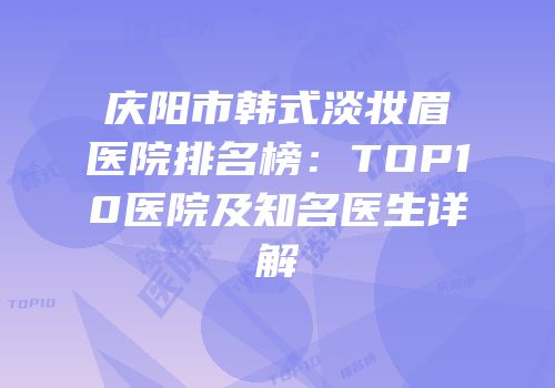 庆阳市韩式淡妆眉医院排名榜：TOP10医院及知名医生详解