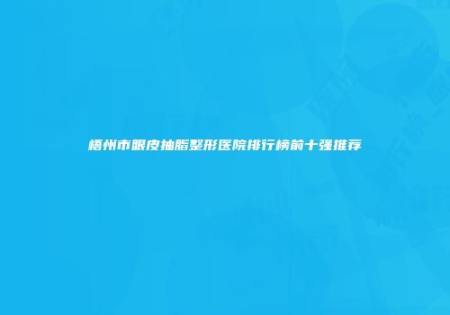 梧州市眼皮抽脂整形医院排行榜前十强推荐