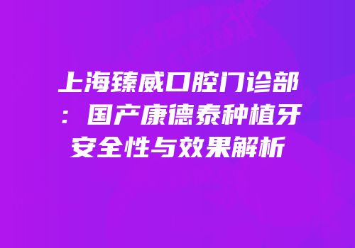 上海臻威口腔门诊部：国产康德泰种植牙安全性与效果解析