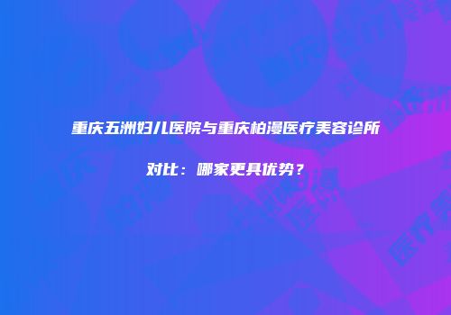 重庆五洲妇儿医院与重庆柏漫医疗美容诊所对比：哪家更具优势？