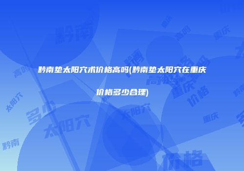 黔南垫太阳穴术价格高吗(黔南垫太阳穴在重庆价格多少合理)