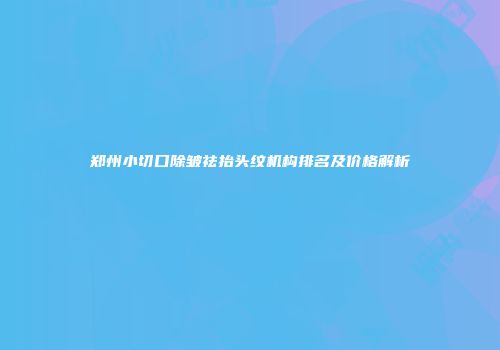 郑州小切口除皱祛抬头纹机构排名及价格解析