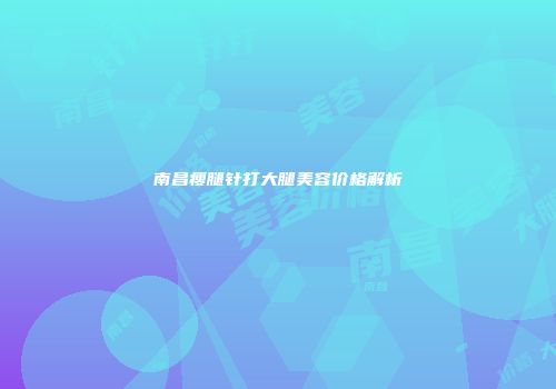南昌瘦腿针打大腿美容价格解析