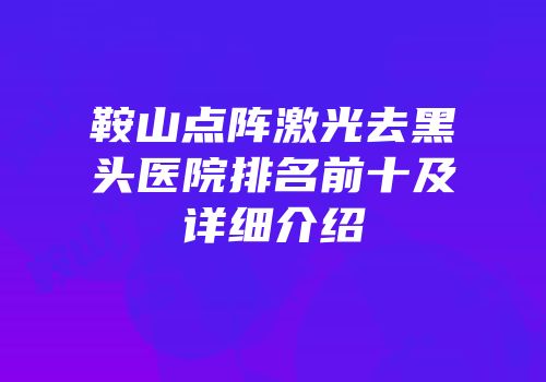 鞍山点阵激光去黑头医院排名前十及详细介绍