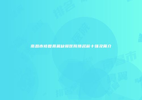 南昌市修复鼻翼缺损医院排名前十强及简介