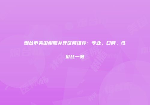 烟台市美国树脂补牙医院推荐：专业、口碑、性价比一览