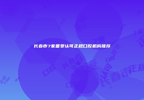 长春市7家备受认可正规口腔机构推荐