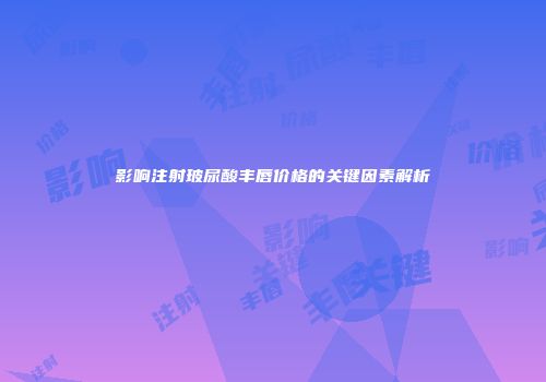 影响注射玻尿酸丰唇价格的关键因素解析