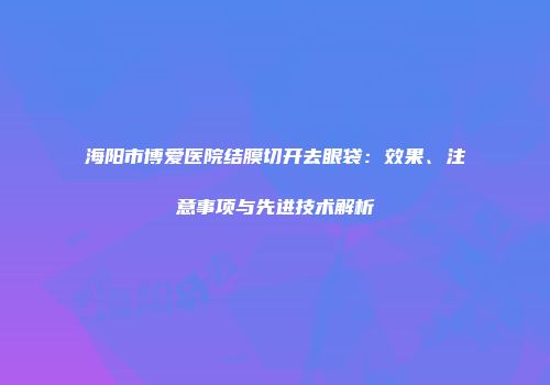 海阳市博爱医院结膜切开去眼袋：效果、注意事项与先进技术解析