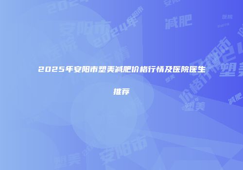2025年安阳市塑美减肥价格行情及医院医生推荐