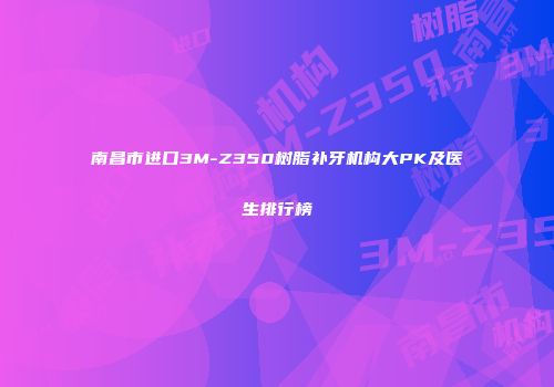 南昌市进口3M-Z350树脂补牙机构大PK及医生排行榜