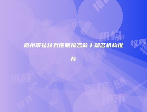 梧州市祛纹身医院排名前十知名机构推荐