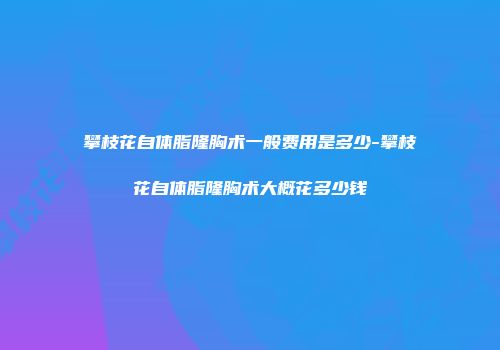 攀枝花自体脂隆胸术一般费用是多少-攀枝花自体脂隆胸术大概花多少钱