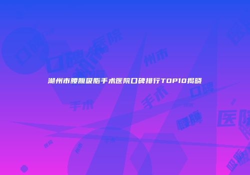 湖州市腰腹吸脂手术医院口碑排行TOP10揭晓