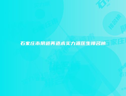 石家庄市阴道再造术实力派医生排名榜