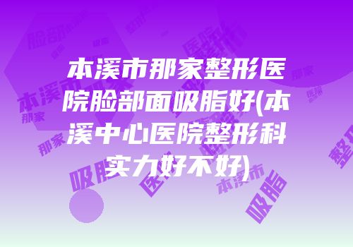 本溪市那家整形医院脸部面吸脂好(本溪中心医院整形科实力好不好)